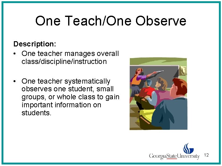 One Teach/One Observe Description: • One teacher manages overall class/discipline/instruction • One teacher systematically