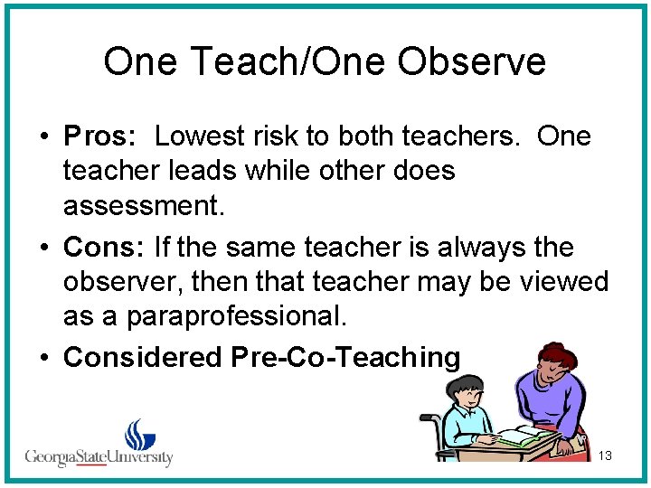 One Teach/One Observe • Pros: Lowest risk to both teachers. One teacher leads while