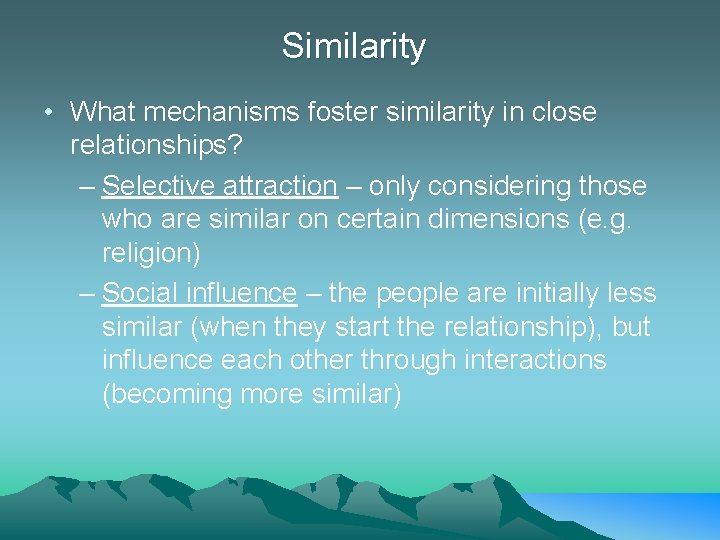 Similarity • What mechanisms foster similarity in close relationships? – Selective attraction – only