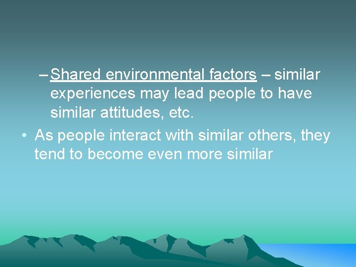 – Shared environmental factors – similar experiences may lead people to have similar attitudes,