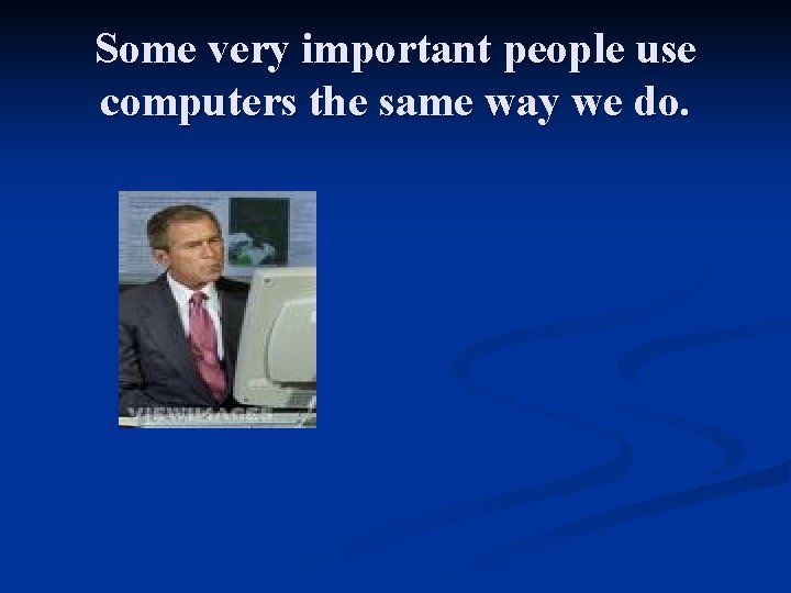 Some very important people use computers the same way we do. 