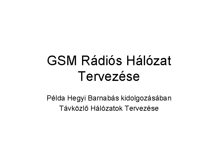 GSM Rádiós Hálózat Tervezése Példa Hegyi Barnabás kidolgozásában Távközlő Hálózatok Tervezése 