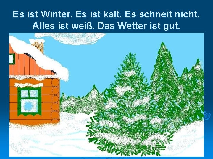Es ist Winter. Es ist kalt. Es schneit nicht. Alles ist weiß. Das Wetter