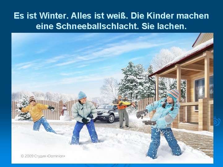 Es ist Winter. Alles ist weiß. Die Kinder machen eine Schneeballschlacht. Sie lachen. 