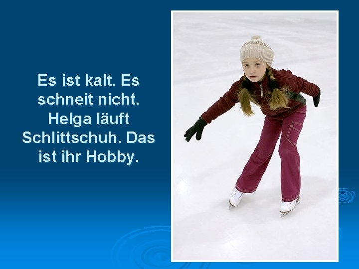 Es ist kalt. Es schneit nicht. Helga läuft Schlittschuh. Das ist ihr Hobby. 