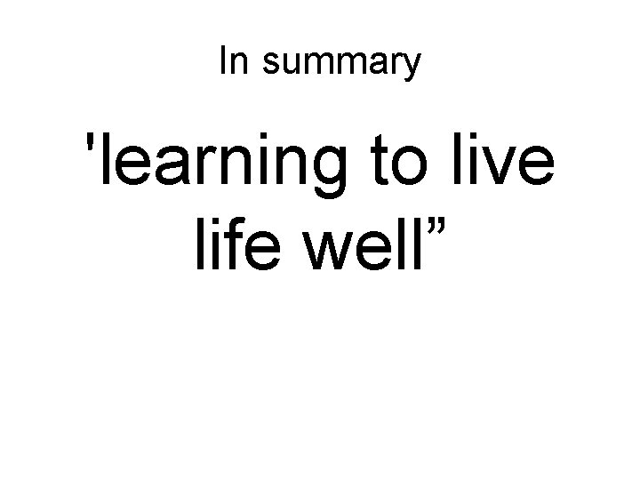 In summary 'learning to live life well” 