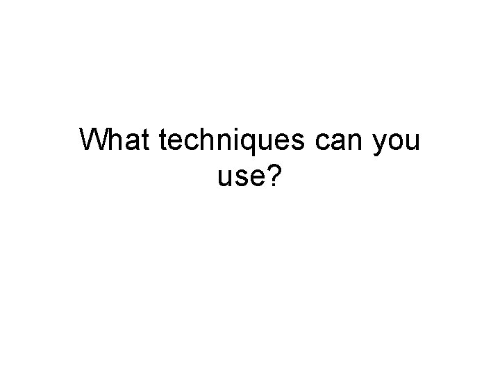 What techniques can you use? 