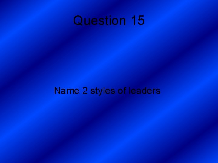 Question 15 Name 2 styles of leaders 