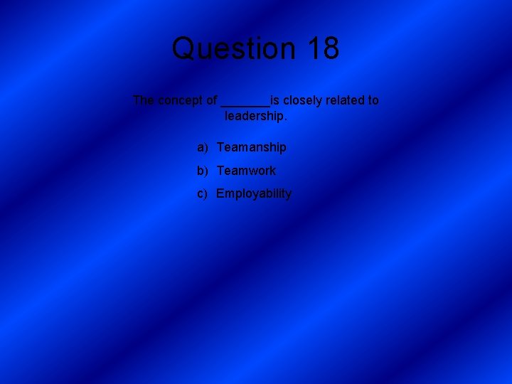 Question 18 The concept of _______is closely related to leadership. a) Teamanship b) Teamwork