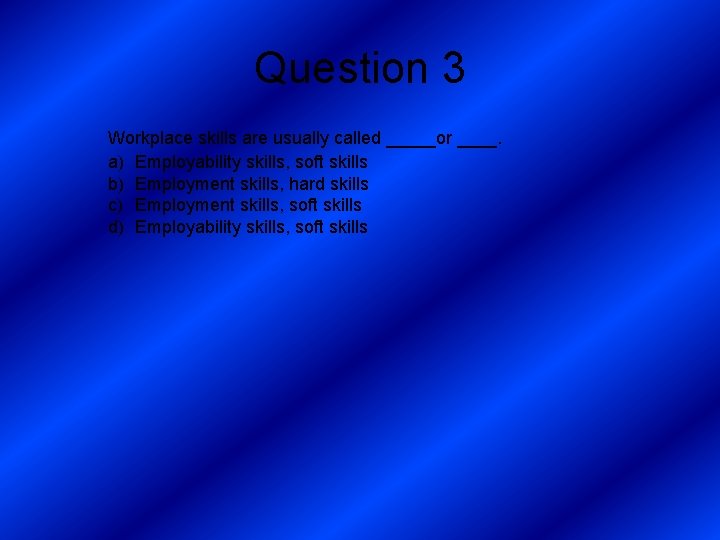 Question 3 Workplace skills are usually called _____or ____. a) Employability skills, soft skills