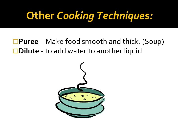 Other Cooking Techniques: �Puree – Make food smooth and thick. (Soup) �Dilute - to