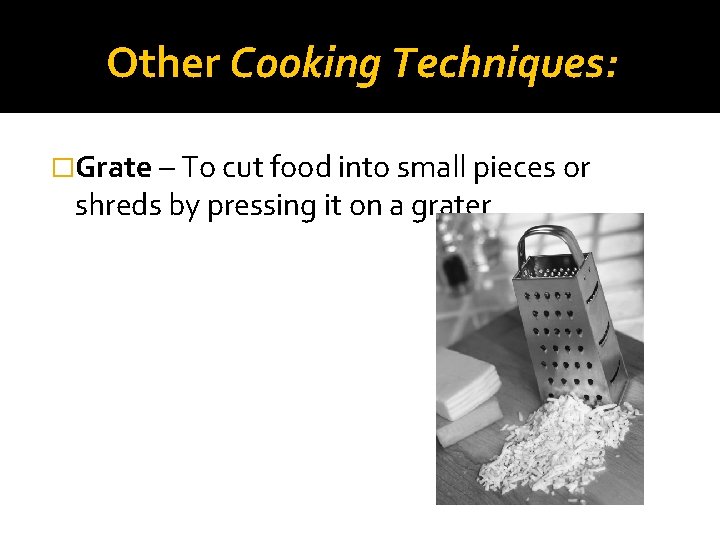 Other Cooking Techniques: �Grate – To cut food into small pieces or shreds by