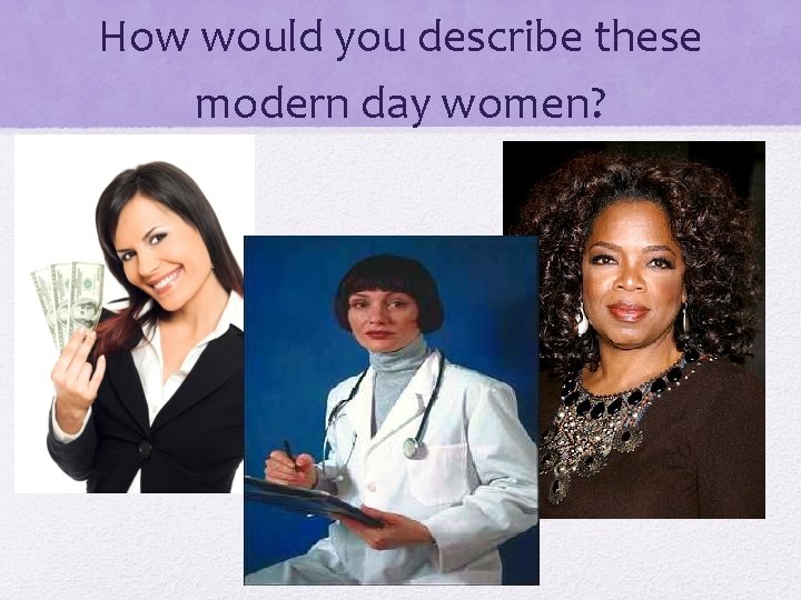 How would you describe these modern day women? 