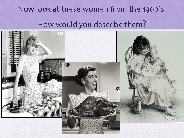 Now look at these women from the 1900’s. How would you describe them? 