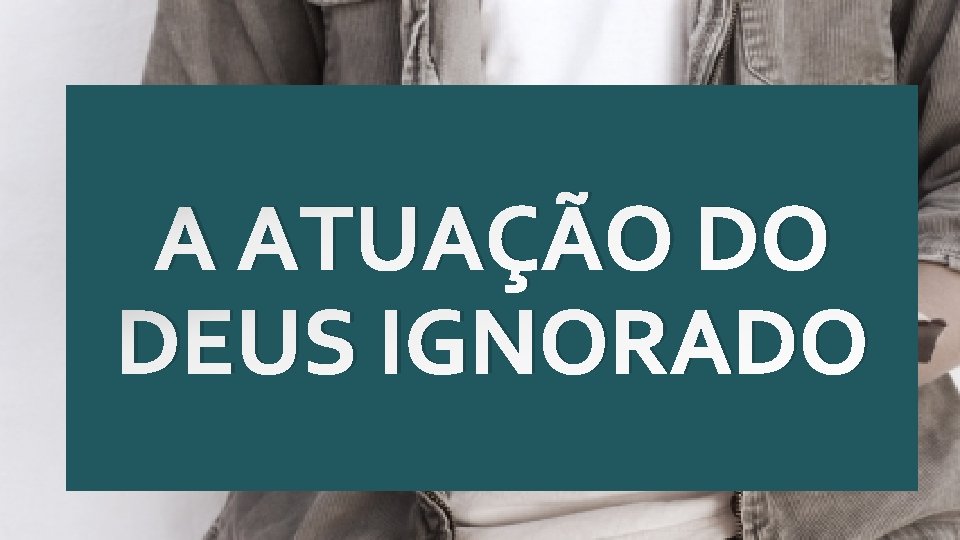 A ATUAÇÃO DO DEUS IGNORADO 