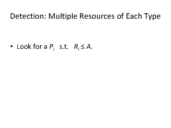 Detection: Multiple Resources of Each Type • Look for a Pi s. t. Ri