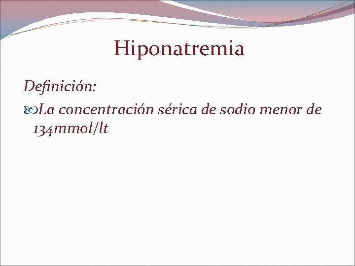 Hiponatremia Definición: La concentración sérica de sodio menor de 134 mmol/lt 