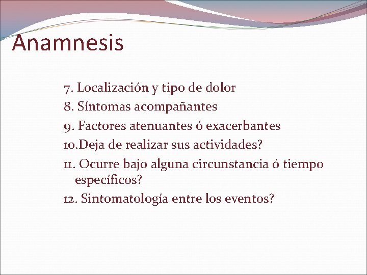 Anamnesis 7. Localización y tipo de dolor 8. Síntomas acompañantes 9. Factores atenuantes ó