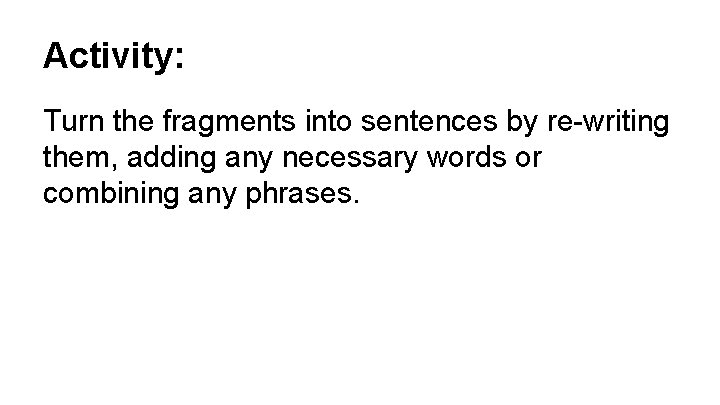 Activity: Turn the fragments into sentences by re-writing them, adding any necessary words or