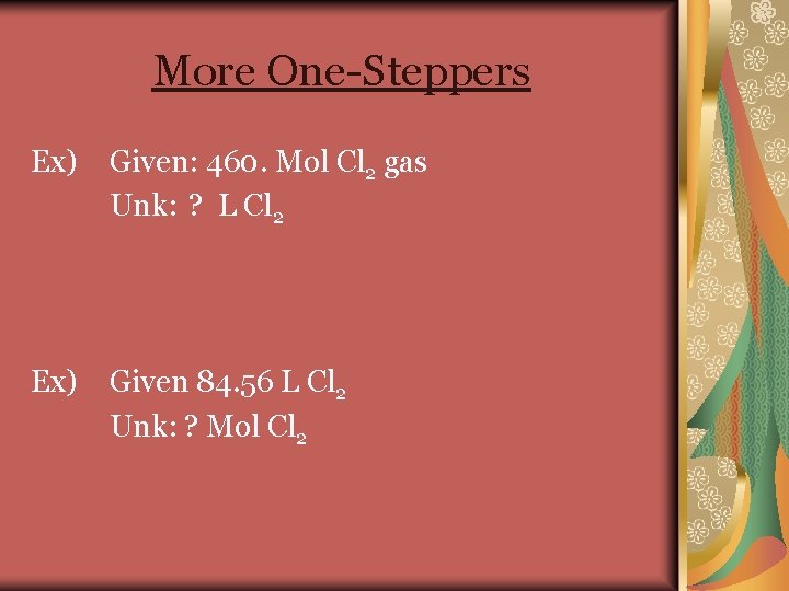 More One-Steppers Ex) Given: 460. Mol Cl 2 gas Unk: ? L Cl 2