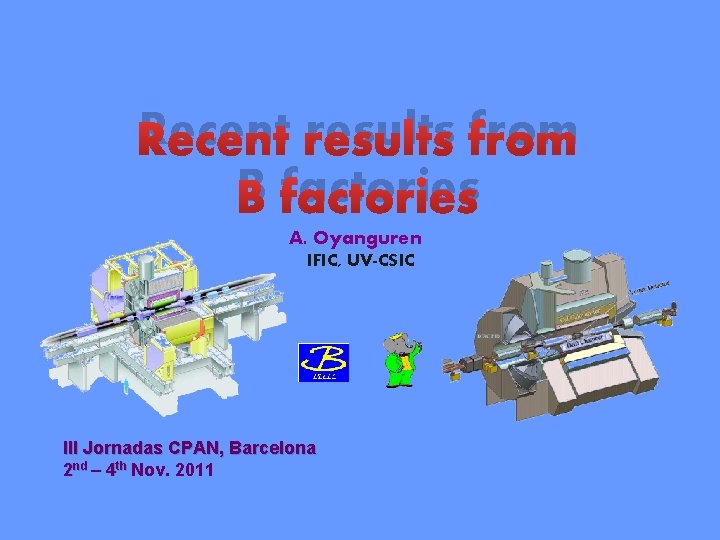 Recent results from B factories A. Oyanguren IFIC, UV-CSIC III Jornadas CPAN, Barcelona 2