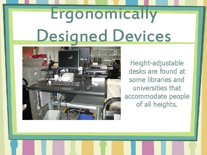 Ergonomically Designed Devices Height-adjustable desks are found at some libraries and universities that accommodate