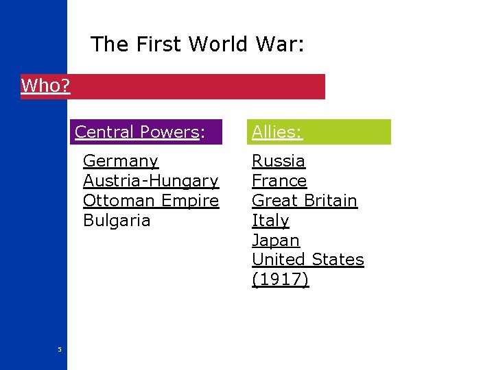 The First World War: Who? Central Powers: Germany Austria-Hungary Ottoman Empire Bulgaria 5 Allies: