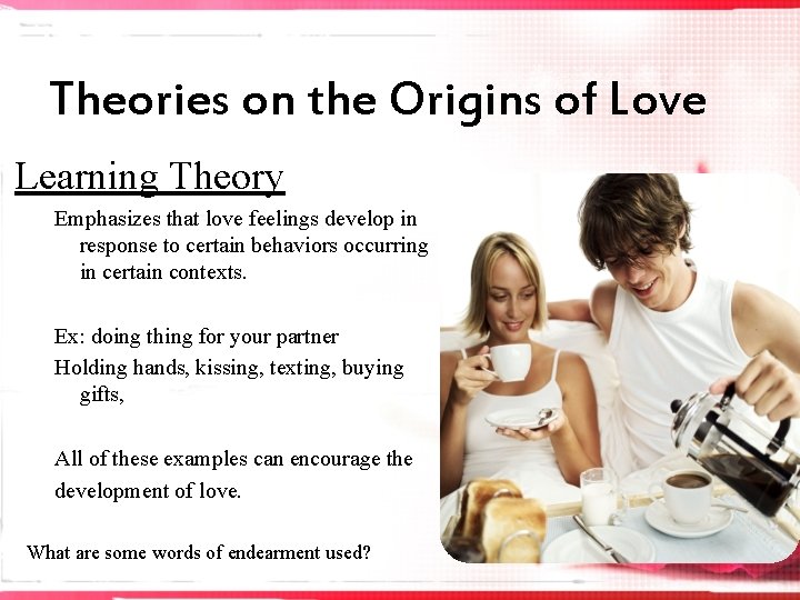 Theories on the Origins of Love Learning Theory Emphasizes that love feelings develop in