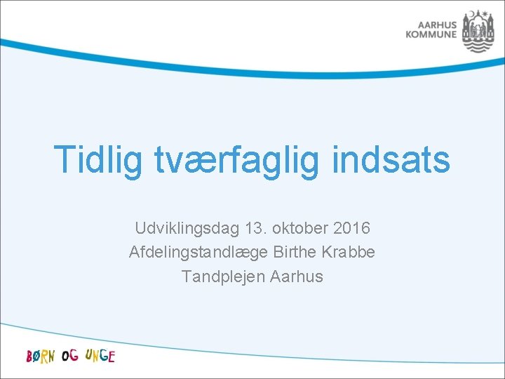 Tidlig tværfaglig indsats Udviklingsdag 13. oktober 2016 Afdelingstandlæge Birthe Krabbe Tandplejen Aarhus 