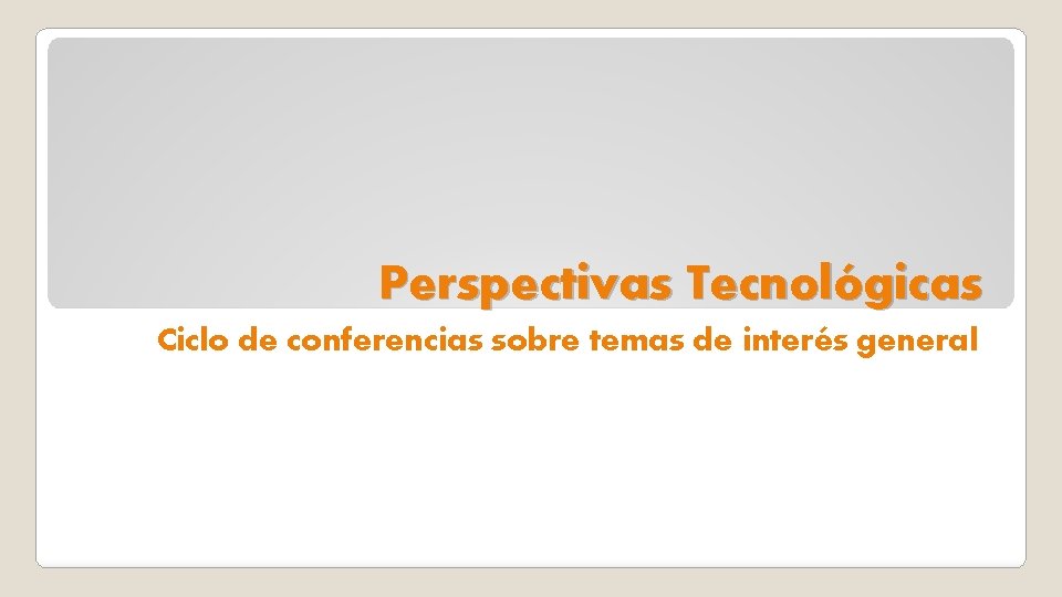 Perspectivas Tecnológicas Ciclo de conferencias sobre temas de interés general 