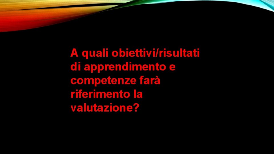 A quali obiettivi/risultati di apprendimento e competenze farà riferimento la valutazione? 