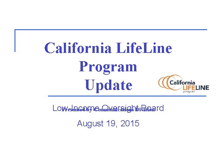 California Life. Line Program Update Low-Income Oversight. Division Board Presented by Communications August 19,
