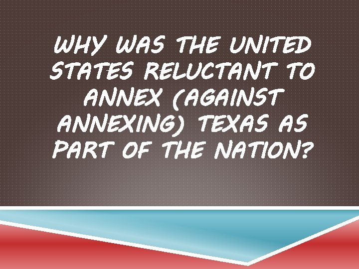 WHY WAS THE UNITED STATES RELUCTANT TO ANNEX (AGAINST ANNEXING) TEXAS AS PART OF