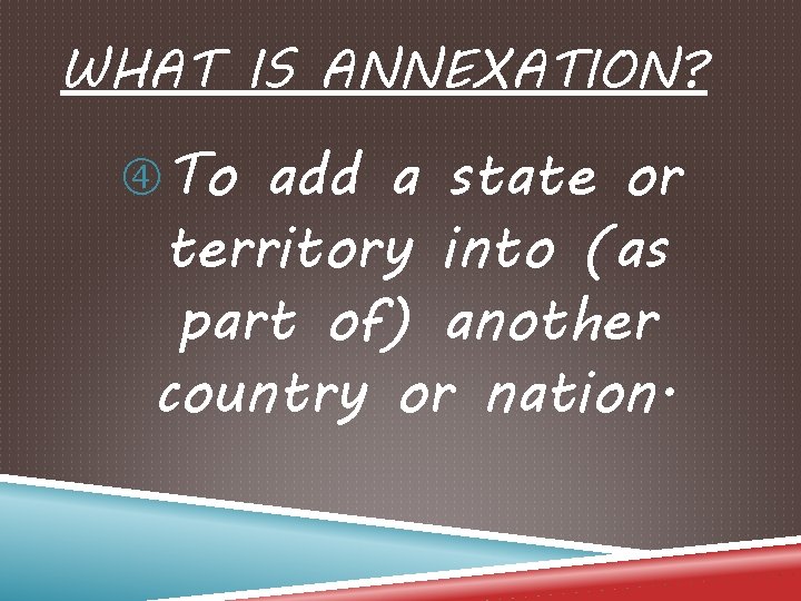 WHAT IS ANNEXATION? To add a state or territory into (as part of) another