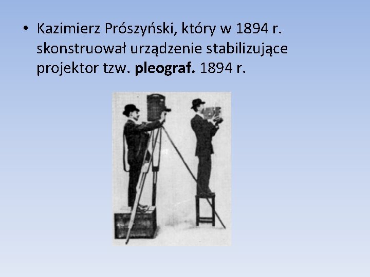 • Kazimierz Prószyński, który w 1894 r. skonstruował urządzenie stabilizujące projektor tzw. pleograf. • Kazimierz Prószyński, który w 1894 r. skonstruował urządzenie stabilizujące projektor tzw. pleograf.
