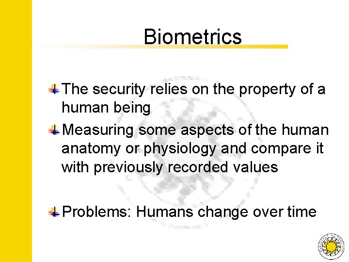 Biometrics The security relies on the property of a human being Measuring some aspects