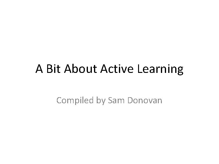 A Bit About Active Learning Compiled by Sam Donovan 