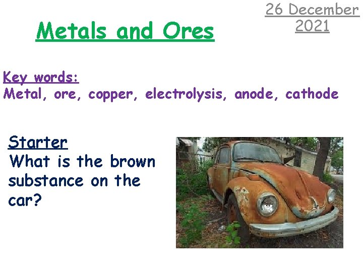 Metals and Ores 26 December 2021 Key words: Metal, ore, copper, electrolysis, anode, cathode