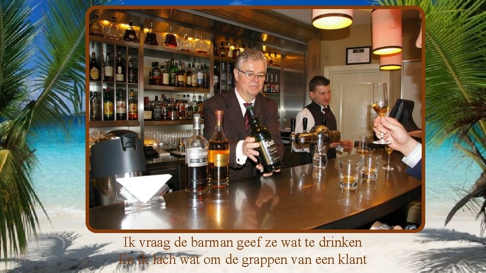 Ik vraag de barman geef ze wat te drinken En ik lach wat om