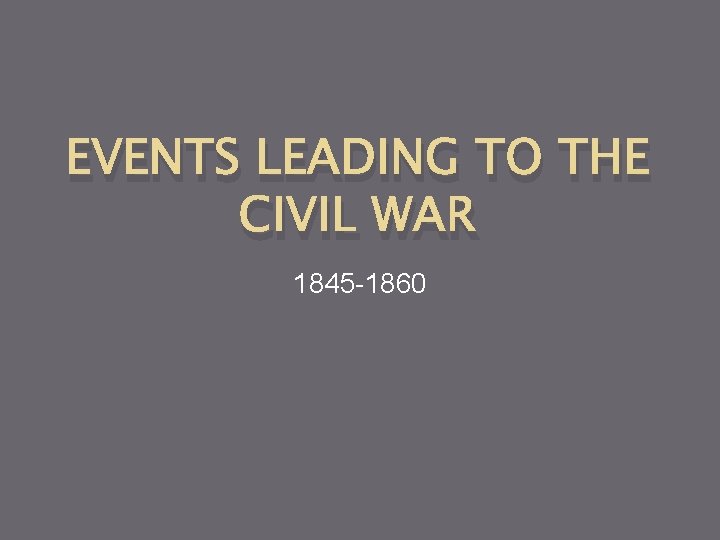 EVENTS LEADING TO THE CIVIL WAR 1845 -1860 