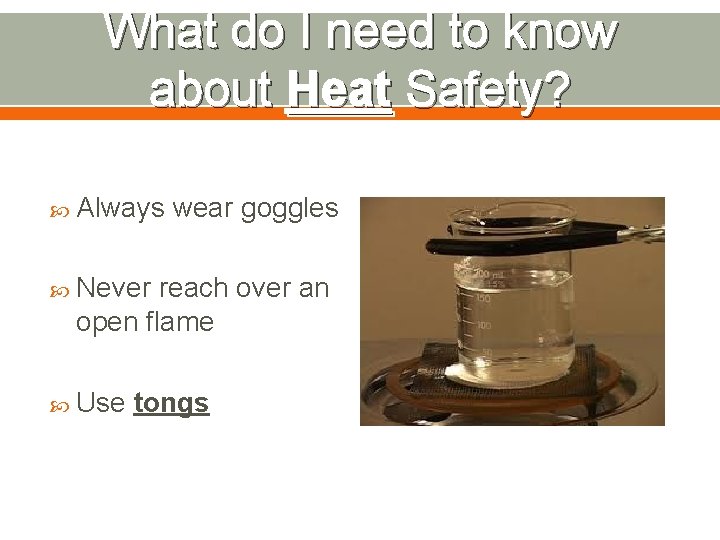 What do I need to know about Heat Safety? Always wear goggles Never reach