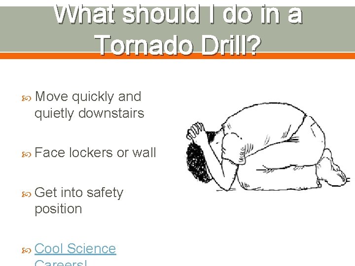 What should I do in a Tornado Drill? Move quickly and quietly downstairs Face