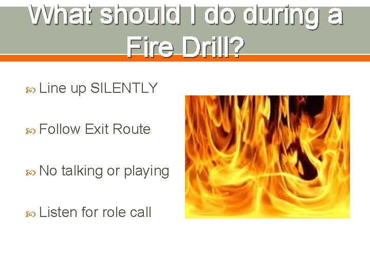 What should I do during a Fire Drill? Line up SILENTLY Follow No Exit