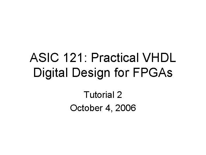 ASIC 121: Practical VHDL Digital Design for FPGAs Tutorial 2 October 4, 2006 