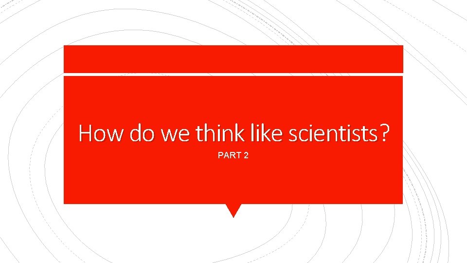 How do we think like scientists? scientists PART 2 