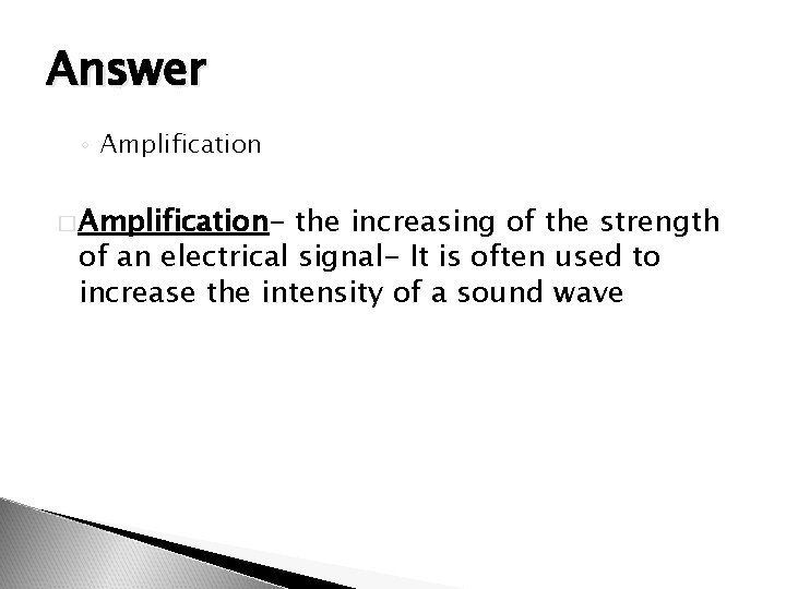 Answer ◦ Amplification � Amplification- the increasing of the strength of an electrical signal-