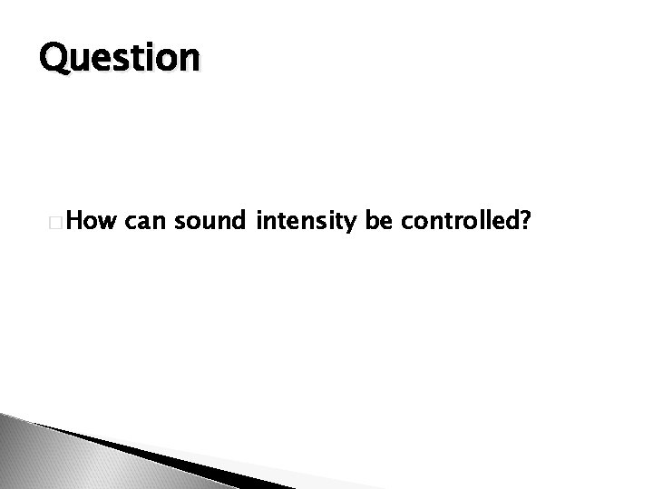 Question � How can sound intensity be controlled? 