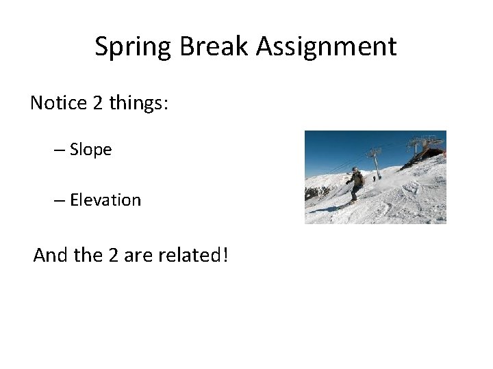 Spring Break Assignment Notice 2 things: – Slope – Elevation And the 2 are