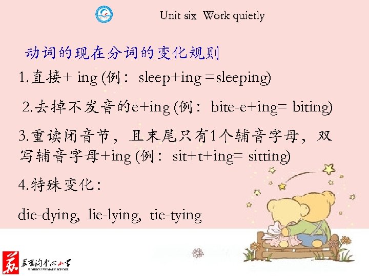 Unit six Work quietly 动词的现在分词的变化规则 1. 直接+ ing (例：sleep+ing =sleeping) 2. 去掉不发音的e+ing (例：bite-e+ing= biting)