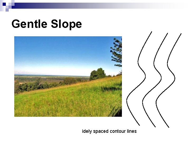 Gentle Slope idely spaced contour lines 